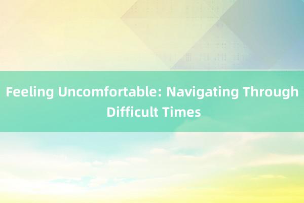 Feeling Uncomfortable: Navigating Through Difficult Times