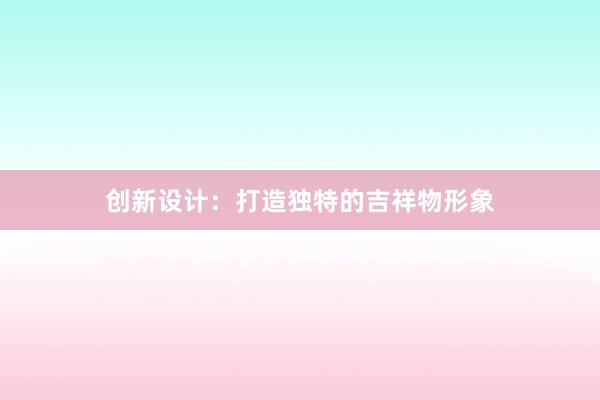 创新设计：打造独特的吉祥物形象