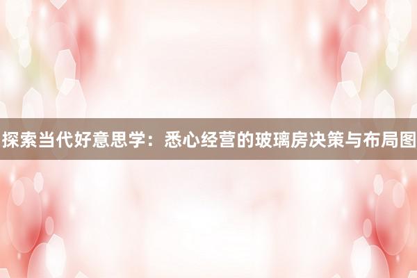 探索当代好意思学：悉心经营的玻璃房决策与布局图