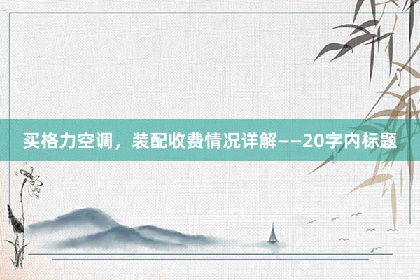 买格力空调，装配收费情况详解——20字内标题