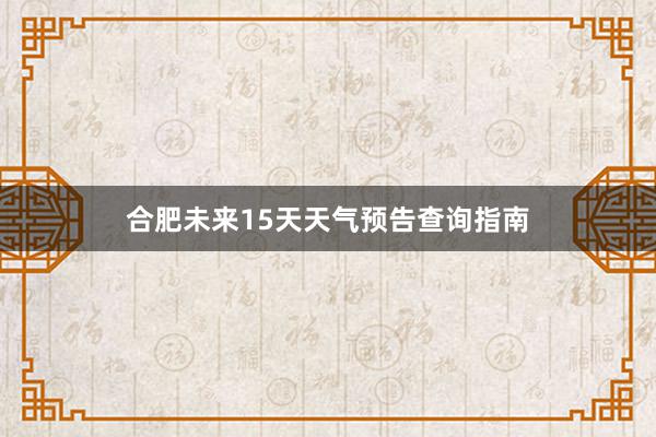 合肥未来15天天气预告查询指南